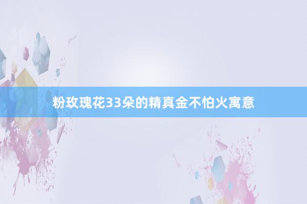 粉玫瑰花33朵的精真金不怕火寓意