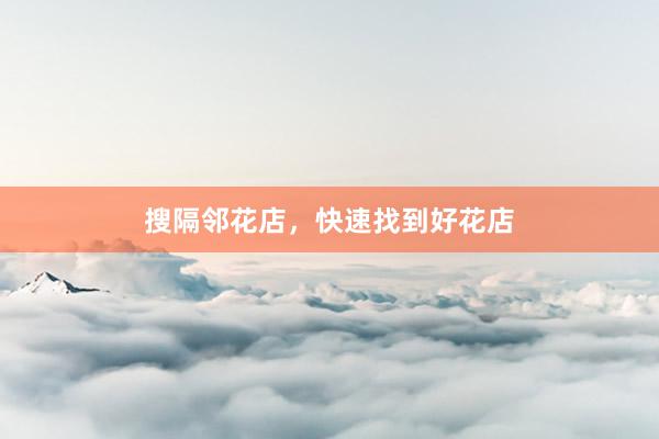 搜隔邻花店，快速找到好花店
