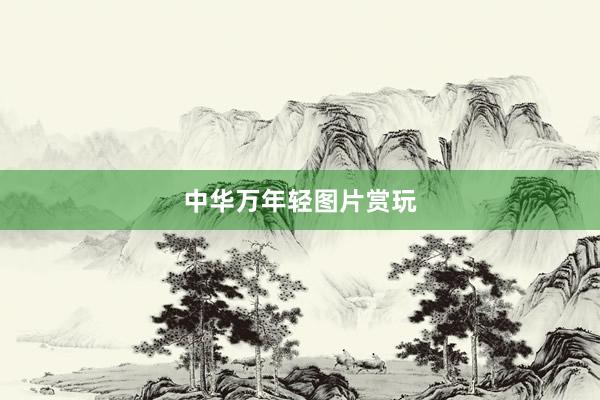 中华万年轻图片赏玩