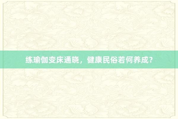练瑜伽变床通晓，健康民俗若何养成？