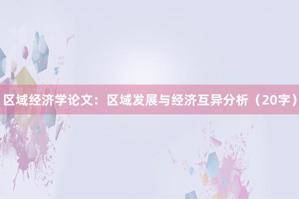 区域经济学论文:区域发展与经济互异分析(20字)